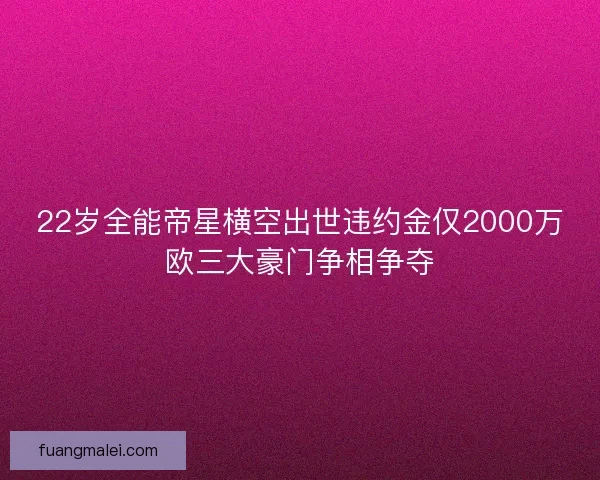 22岁全能帝星横空出世违约金仅2000万欧三大豪门争相争夺