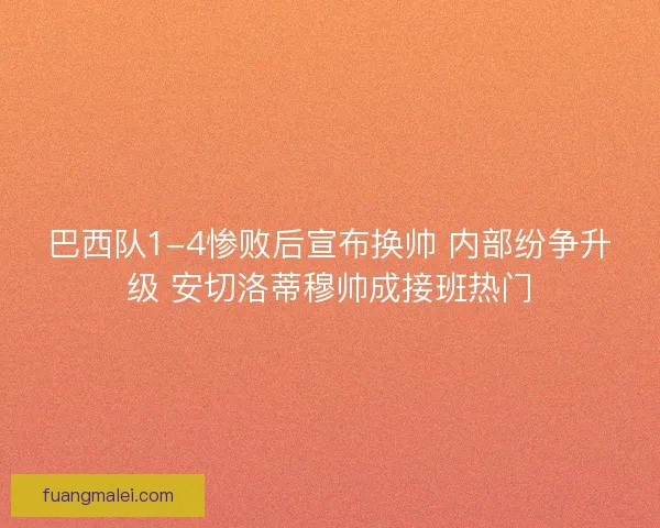 巴西队1-4惨败后宣布换帅 内部纷争升级 安切洛蒂穆帅成接班热门