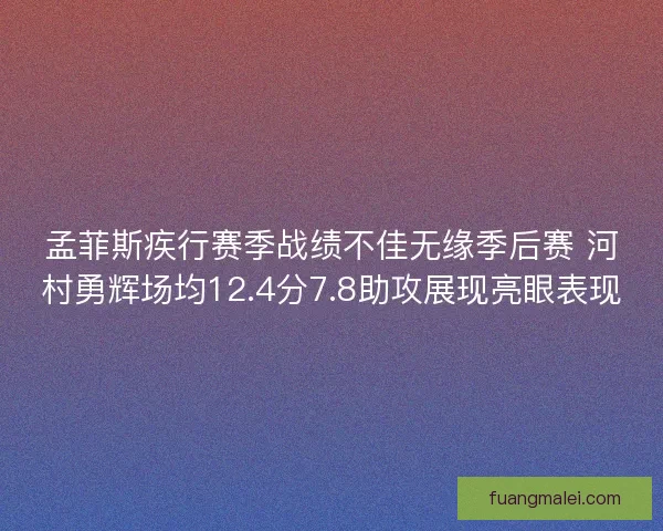 孟菲斯疾行赛季战绩不佳无缘季后赛 河村勇辉场均12.4分7.8助攻展现亮眼表现