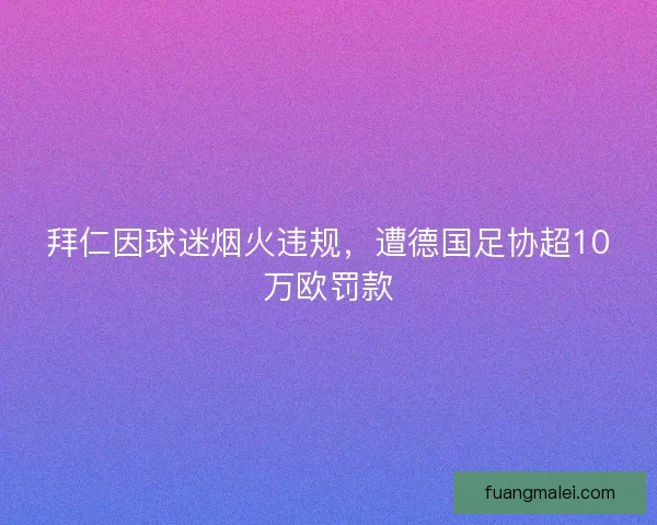 拜仁因球迷烟火违规，遭德国足协超10万欧罚款