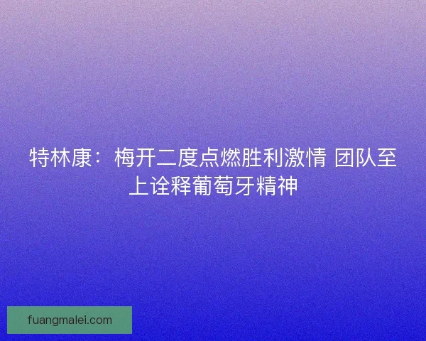 特林康：梅开二度点燃胜利激情 团队至上诠释葡萄牙精神