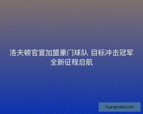 洛夫顿官宣加盟豪门球队 目标冲击冠军全新征程启航