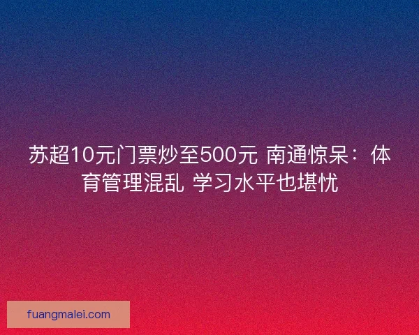 苏超10元门票炒至500元 南通惊呆：体育管理混乱 学习水平也堪忧