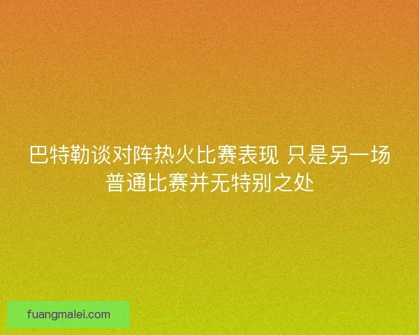 巴特勒谈对阵热火比赛表现 只是另一场普通比赛并无特别之处