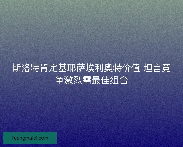斯洛特肯定基耶萨埃利奥特价值 坦言竞争激烈需最佳组合