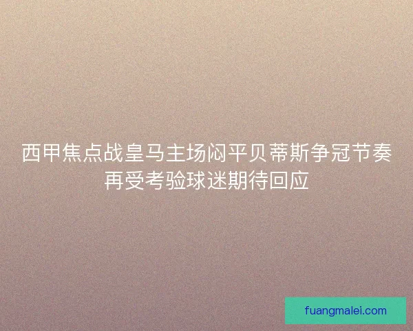 西甲焦点战皇马主场闷平贝蒂斯争冠节奏再受考验球迷期待回应