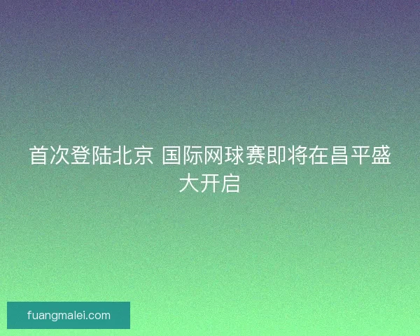 首次登陆北京 国际网球赛即将在昌平盛大开启