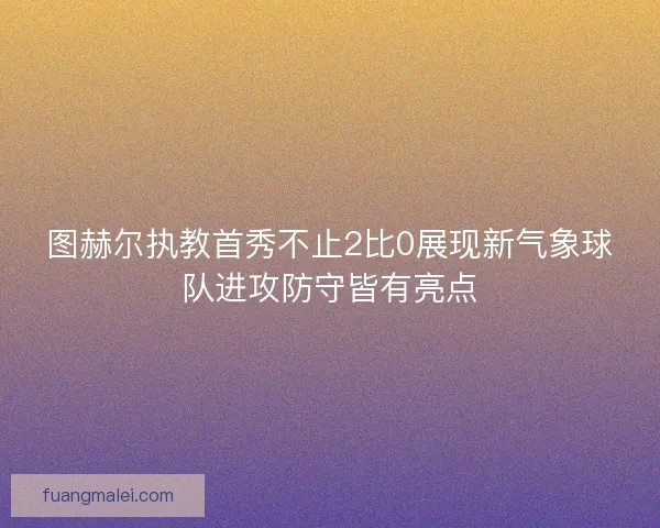 图赫尔执教首秀不止2比0展现新气象球队进攻防守皆有亮点