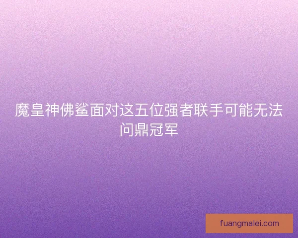 魔皇神佛鲨面对这五位强者联手可能无法问鼎冠军