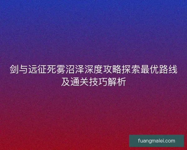剑与远征死雾沼泽深度攻略探索最优路线及通关技巧解析
