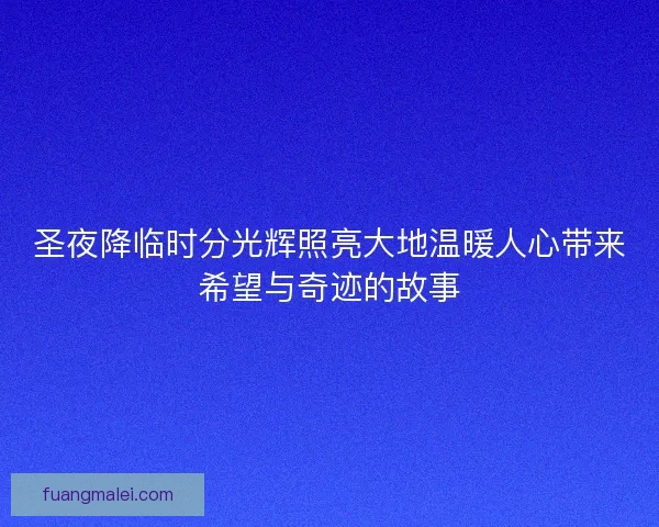 圣夜降临时分光辉照亮大地温暖人心带来希望与奇迹的故事