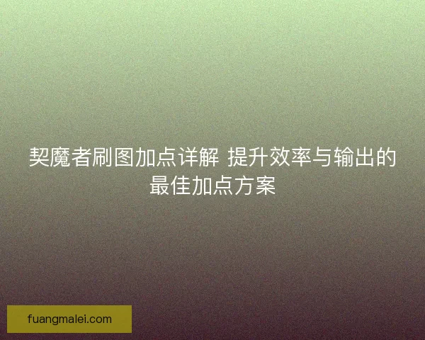 契魔者刷图加点详解 提升效率与输出的最佳加点方案 契魔者刷图加点详解 提升效率与输出的最佳加点方案