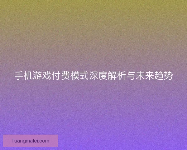 手机游戏付费模式深度解析与未来趋势