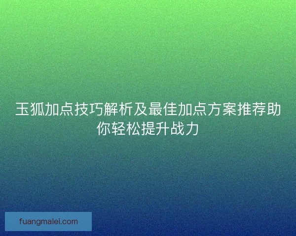 玉狐加点技巧解析及最佳加点方案推荐助你轻松提升战力