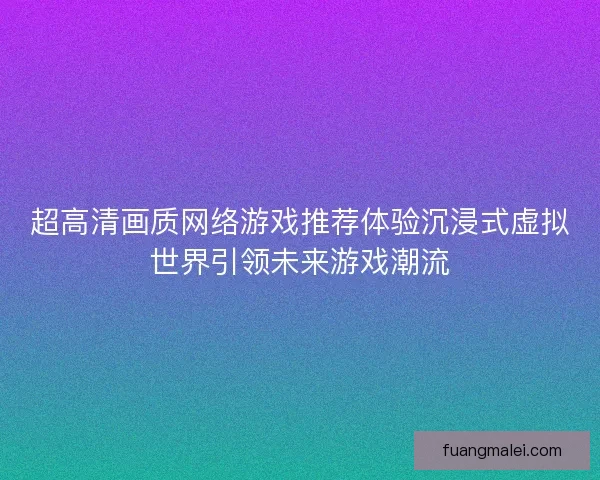 超高清画质网络游戏推荐体验沉浸式虚拟世界引领未来游戏潮流
