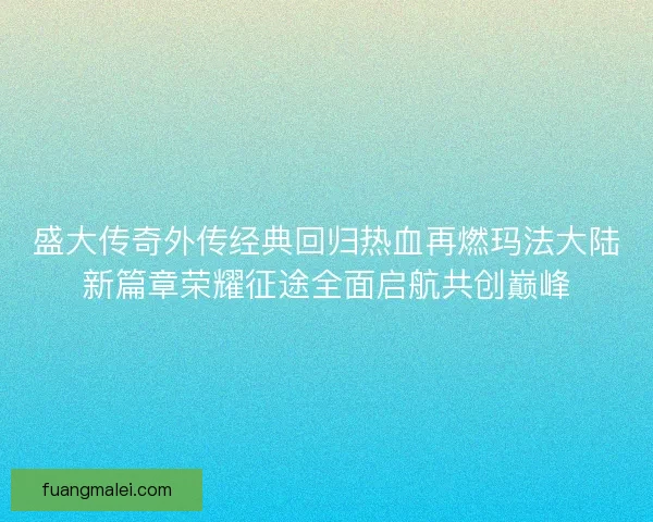 盛大传奇外传经典回归热血再燃玛法大陆新篇章荣耀征途全面启航共创巅峰