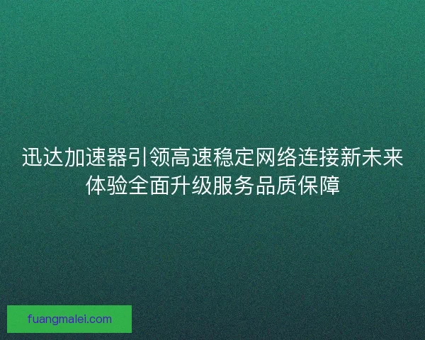 迅达加速器引领高速稳定网络连接新未来体验全面升级服务品质保障