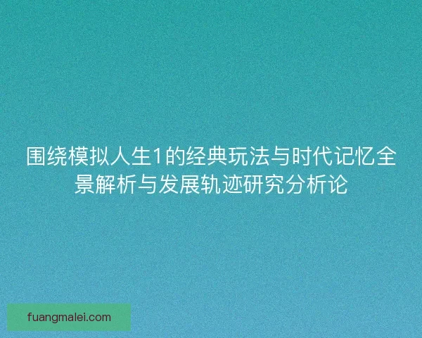 围绕模拟人生1的经典玩法与时代记忆全景解析与发展轨迹研究分析论 围绕模拟人生1的经典玩法与时代记忆全景解析与发展轨迹研究分析论