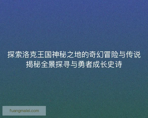 探索洛克王国神秘之地的奇幻冒险与传说揭秘全景探寻与勇者成长史诗