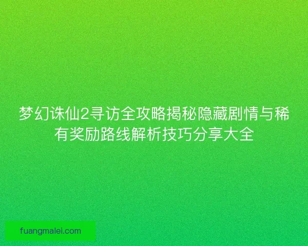 梦幻诛仙2寻访全攻略揭秘隐藏剧情与稀有奖励路线解析技巧分享大全