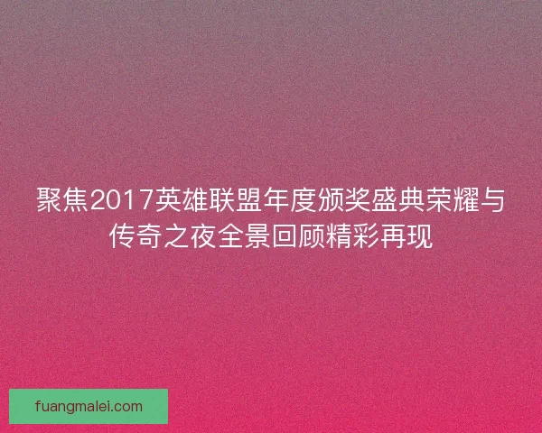 聚焦2017英雄联盟年度颁奖盛典荣耀与传奇之夜全景回顾精彩再现