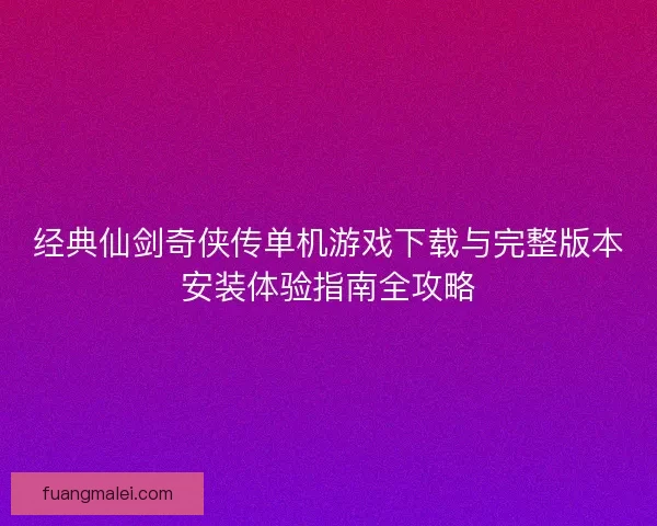 经典仙剑奇侠传单机游戏下载与完整版本安装体验指南全攻略
