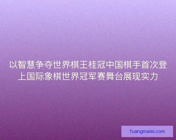 以智慧争夺世界棋王桂冠中国棋手首次登上国际象棋世界冠军赛舞台展现实力