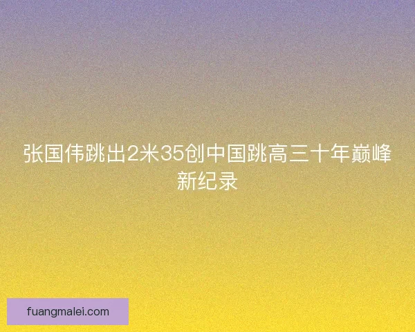 张国伟跳出2米35创中国跳高三十年巅峰新纪录