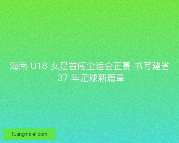 海南 U18 女足首闯全运会正赛 书写建省 37 年足球新篇章