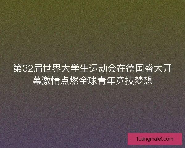 第32届世界大学生运动会在德国盛大开幕激情点燃全球青年竞技梦想