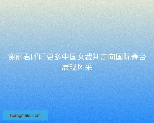 谢丽君呼吁更多中国女裁判走向国际舞台展现风采