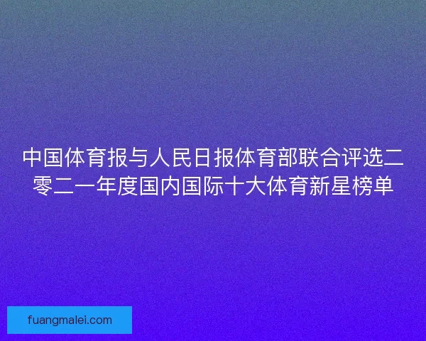 中国体育报与人民日报体育部联合评选二零二一年度国内国际十大体育新星榜单 中国体育报与人民日报体育部联合评选二零二一年度国内国际十大体育新星榜单