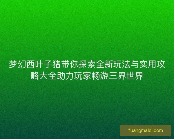 梦幻西叶子猪带你探索全新玩法与实用攻略大全助力玩家畅游三界世界