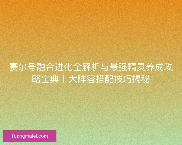 赛尔号融合进化全解析与最强精灵养成攻略宝典十大阵容搭配技巧揭秘