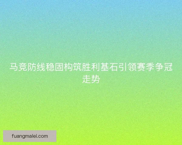 马竞防线稳固构筑胜利基石引领赛季争冠走势