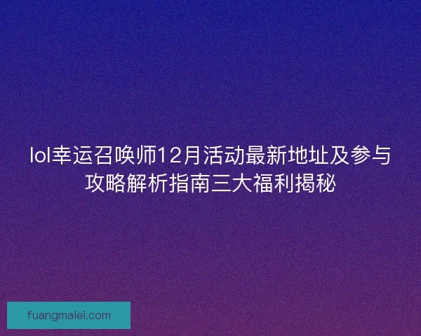 lol幸运召唤师12月活动最新地址及参与攻略解析指南三大福利揭秘