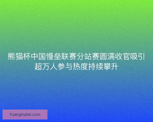熊猫杯中国慢垒联赛分站赛圆满收官吸引超万人参与热度持续攀升 熊猫杯中国慢垒联赛分站赛圆满收官吸引超万人参与热度持续攀升