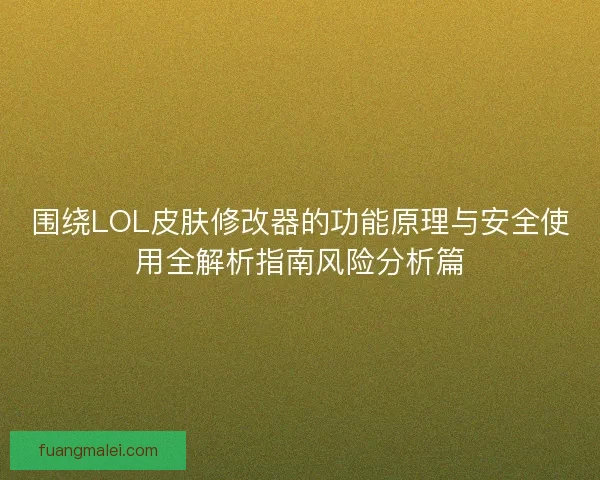 围绕LOL皮肤修改器的功能原理与安全使用全解析指南风险分析篇 围绕LOL皮肤修改器的功能原理与安全使用全解析指南风险分析篇