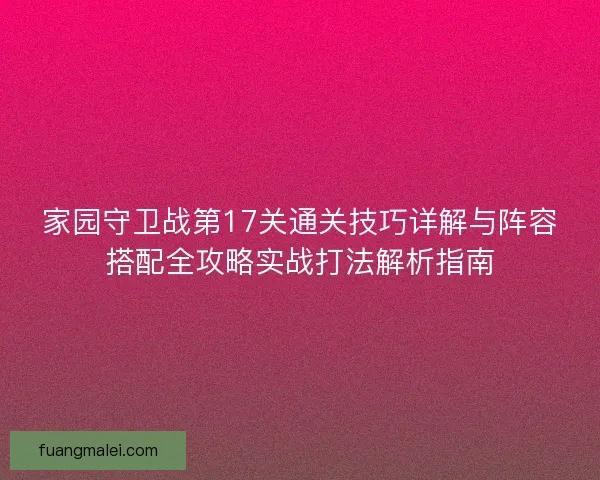 家园守卫战第17关通关技巧详解与阵容搭配全攻略实战打法解析指南