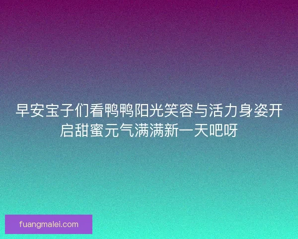 早安宝子们看鸭鸭阳光笑容与活力身姿开启甜蜜元气满满新一天吧呀 早安宝子们看鸭鸭阳光笑容与活力身姿开启甜蜜元气满满新一天吧呀