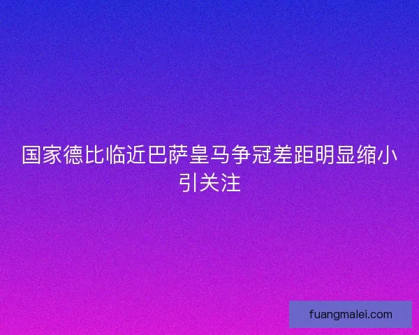 国家德比临近巴萨皇马争冠差距明显缩小引关注 国家德比临近巴萨皇马争冠差距明显缩小引关注