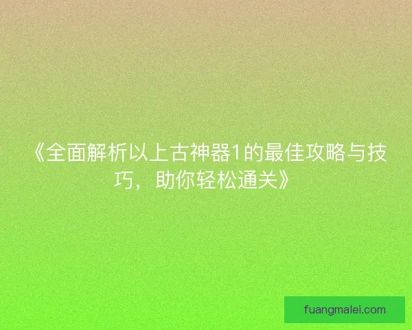 《全面解析以上古神器1的最佳攻略与技巧,助你轻松通关》 《全面解析以上古神器1的最佳攻略与技巧,助你轻松通关》
