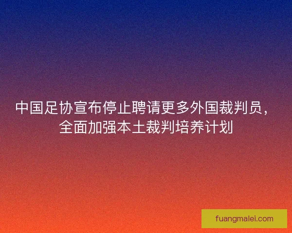 中国足协宣布停止聘请更多外国裁判员，全面加强本土裁判培养计划