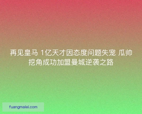 再见皇马 1亿天才因态度问题失宠 瓜帅挖角成功加盟曼城逆袭之路 再见皇马 1亿天才因态度问题失宠 瓜帅挖角成功加盟曼城逆袭之路