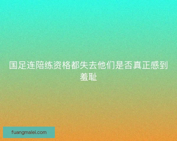 国足连陪练资格都失去他们是否真正感到羞耻 国足连陪练资格都失去他们是否真正感到羞耻