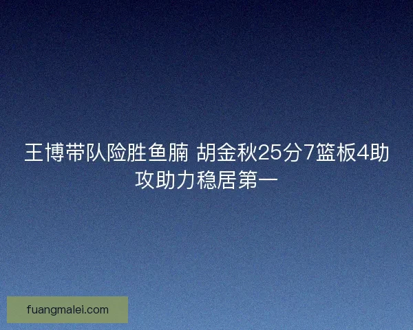 王博带队险胜鱼腩 胡金秋25分7篮板4助攻助力稳居第一 王博带队险胜鱼腩 胡金秋25分7篮板4助攻助力稳居第一