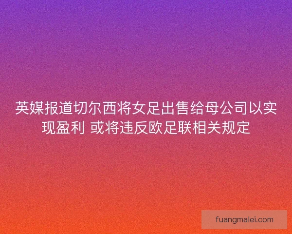 英媒报道切尔西将女足出售给母公司以实现盈利 或将违反欧足联相关规定