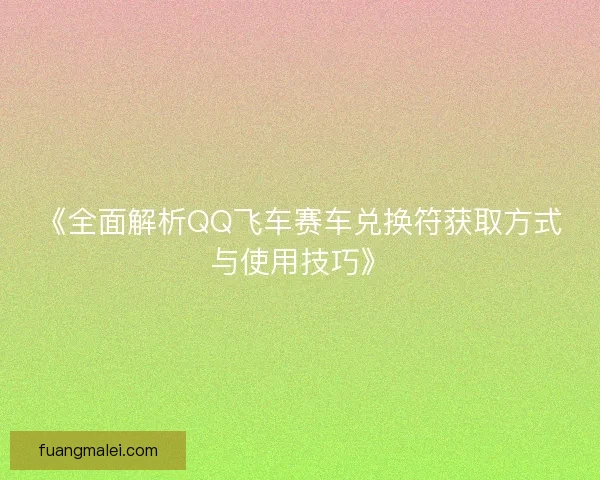 《全面解析QQ飞车赛车兑换符获取方式与使用技巧》 《全面解析QQ飞车赛车兑换符获取方式与使用技巧》