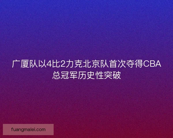 广厦队以4比2力克北京队首次夺得CBA总冠军历史性突破