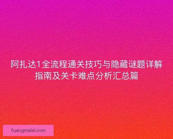 阿扎达1全流程通关技巧与隐藏谜题详解指南及关卡难点分析汇总篇